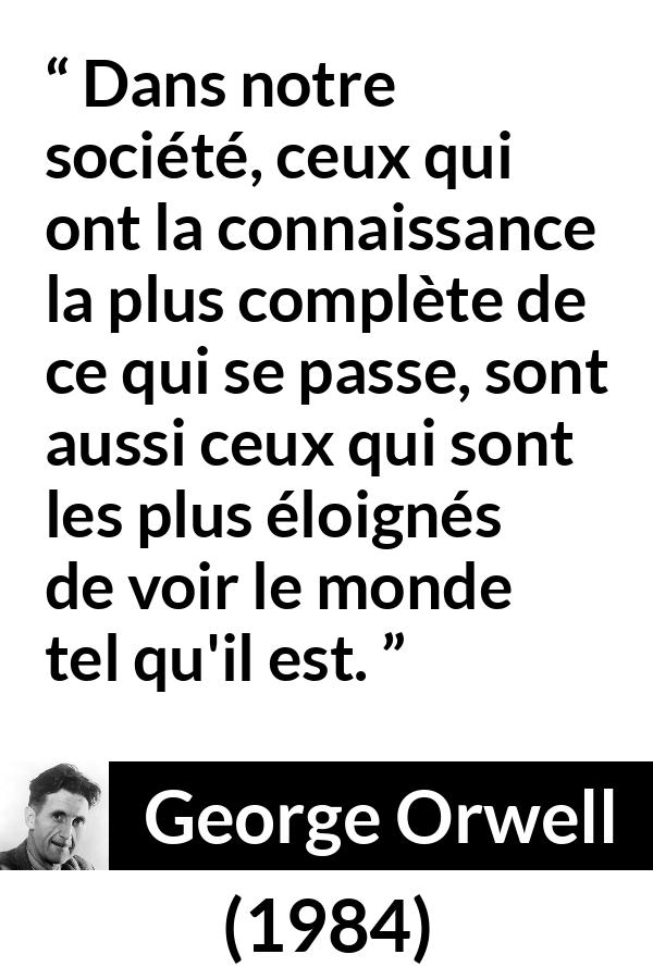 Citation de George Orwell sur l'aveuglement tirée de 1984 - Dans notre société, ceux qui ont la connaissance la plus complète de ce qui se passe, sont aussi ceux qui sont les plus éloignés de voir le monde tel qu'il est.