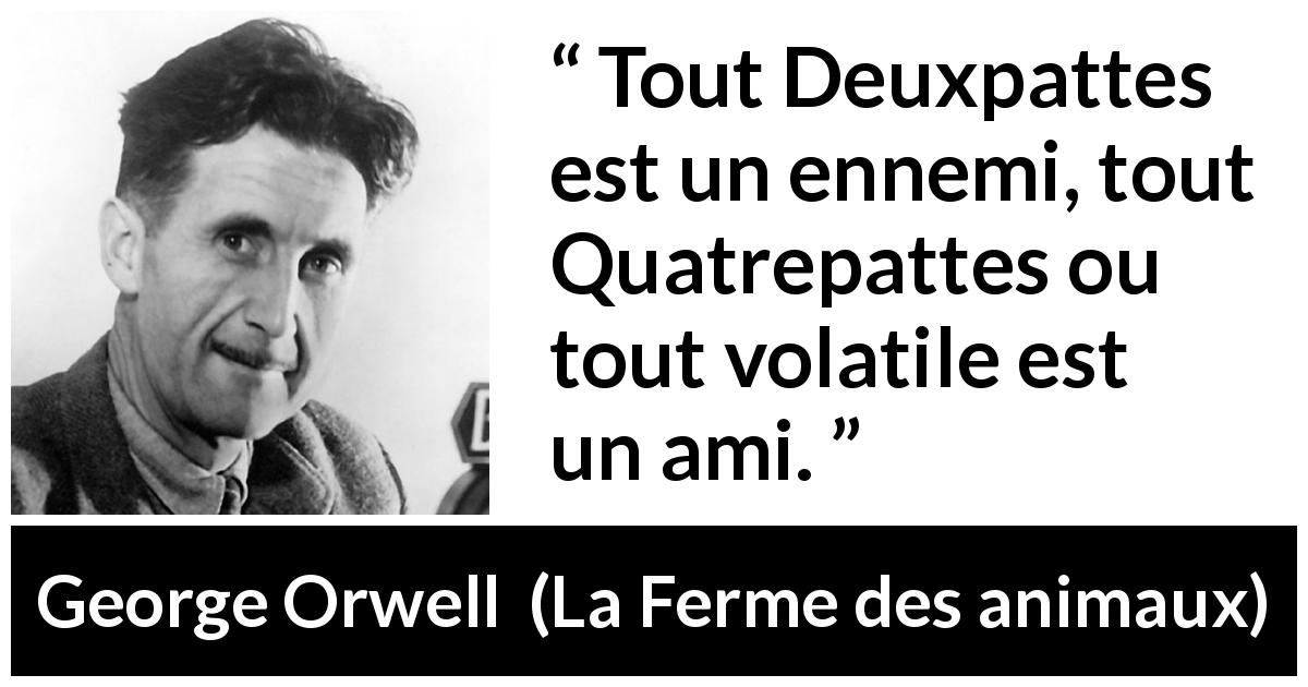 Citation de George Orwell sur l'humanité tirée de La Ferme des animaux - Tout Deuxpattes est un ennemi, tout Quatrepattes ou tout volatile est un ami.