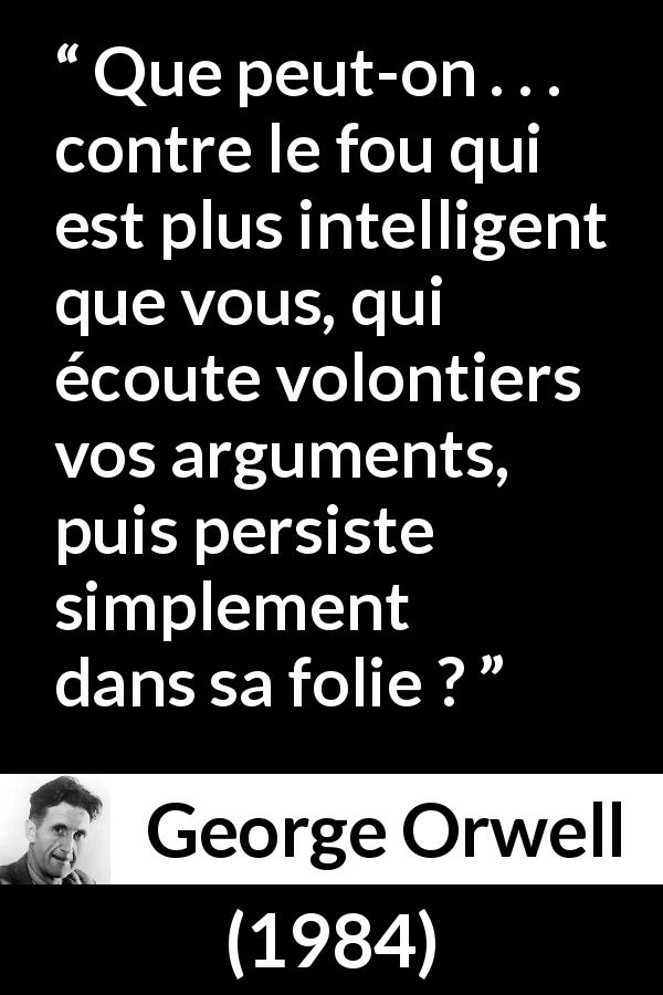 Citation de George Orwell sur l'intelligence tirée de 1984 - Que peut-on . . . contre le fou qui est plus intelligent que vous, qui écoute volontiers vos arguments, puis persiste simplement dans sa folie ?