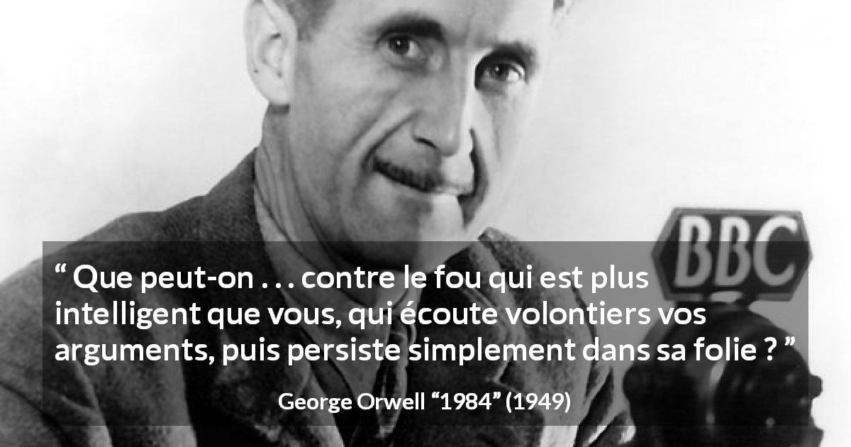 Citation de George Orwell sur l'intelligence tirée de 1984 - Que peut-on . . . contre le fou qui est plus intelligent que vous, qui écoute volontiers vos arguments, puis persiste simplement dans sa folie ?