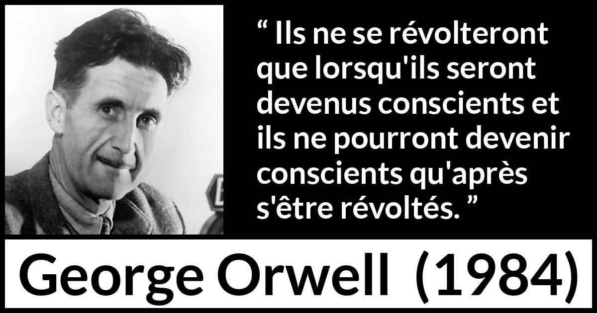 Citation de George Orwell sur la conscience tirée de 1984 - Ils ne se révolteront que lorsqu'ils seront devenus conscients et ils ne pourront devenir conscients qu'après s'être révoltés.