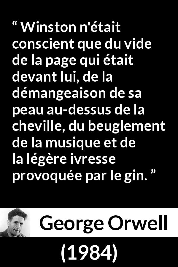Citation de George Orwell sur la conscience tirée de 1984 - Winston n'était conscient que du vide de la page qui était devant lui, de la démangeaison de sa peau au-dessus de la cheville, du beuglement de la musique et de la légère ivresse provoquée par le gin.