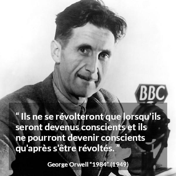 Citation de George Orwell sur la conscience tirée de 1984 - Ils ne se révolteront que lorsqu'ils seront devenus conscients et ils ne pourront devenir conscients qu'après s'être révoltés.