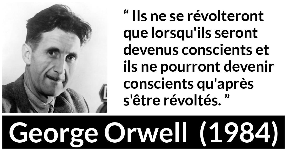 Citation de George Orwell sur la conscience tirée de 1984 - Ils ne se révolteront que lorsqu'ils seront devenus conscients et ils ne pourront devenir conscients qu'après s'être révoltés.