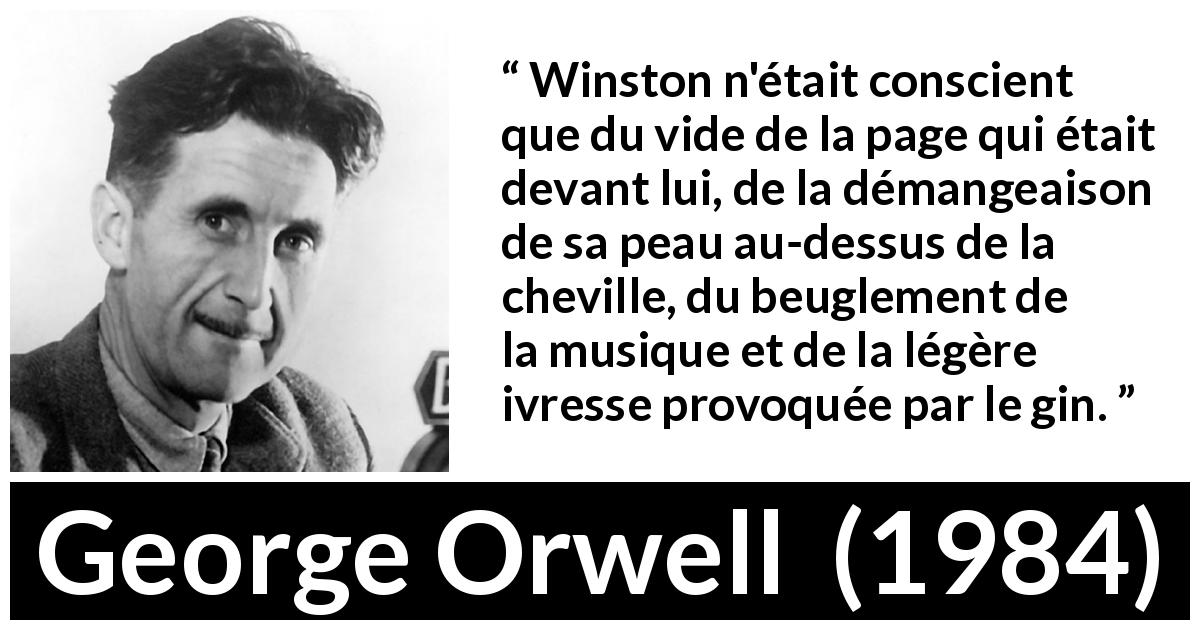 Citation de George Orwell sur la conscience tirée de 1984 - Winston n'était conscient que du vide de la page qui était devant lui, de la démangeaison de sa peau au-dessus de la cheville, du beuglement de la musique et de la légère ivresse provoquée par le gin.