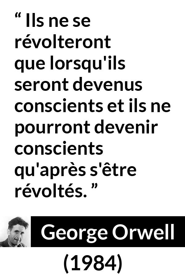 Citation de George Orwell sur la conscience tirée de 1984 - Ils ne se révolteront que lorsqu'ils seront devenus conscients et ils ne pourront devenir conscients qu'après s'être révoltés.