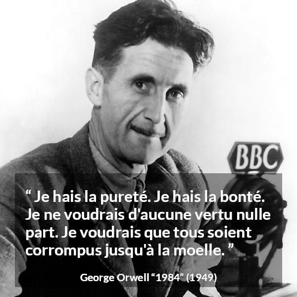 Citation de George Orwell sur la corruption tirée de 1984 - Je hais la pureté. Je hais la bonté. Je ne voudrais d'aucune vertu nulle part. Je voudrais que tous soient corrompus jusqu'à la moelle.