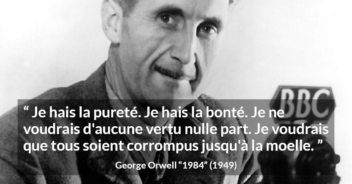 Citation de George Orwell sur la corruption tirée de 1984 - Je hais la pureté. Je hais la bonté. Je ne voudrais d'aucune vertu nulle part. Je voudrais que tous soient corrompus jusqu'à la moelle.