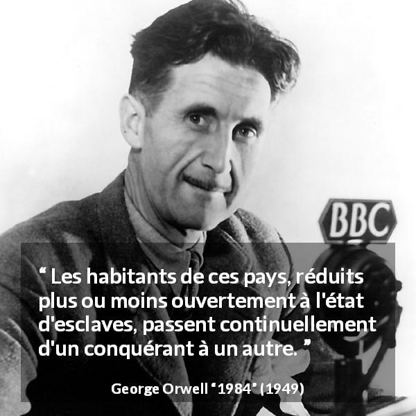 Citation de George Orwell sur la domination tirée de 1984 - Les habitants de ces pays, réduits plus ou moins ouvertement à l'état d'esclaves, passent continuellement d'un conquérant à un autre.