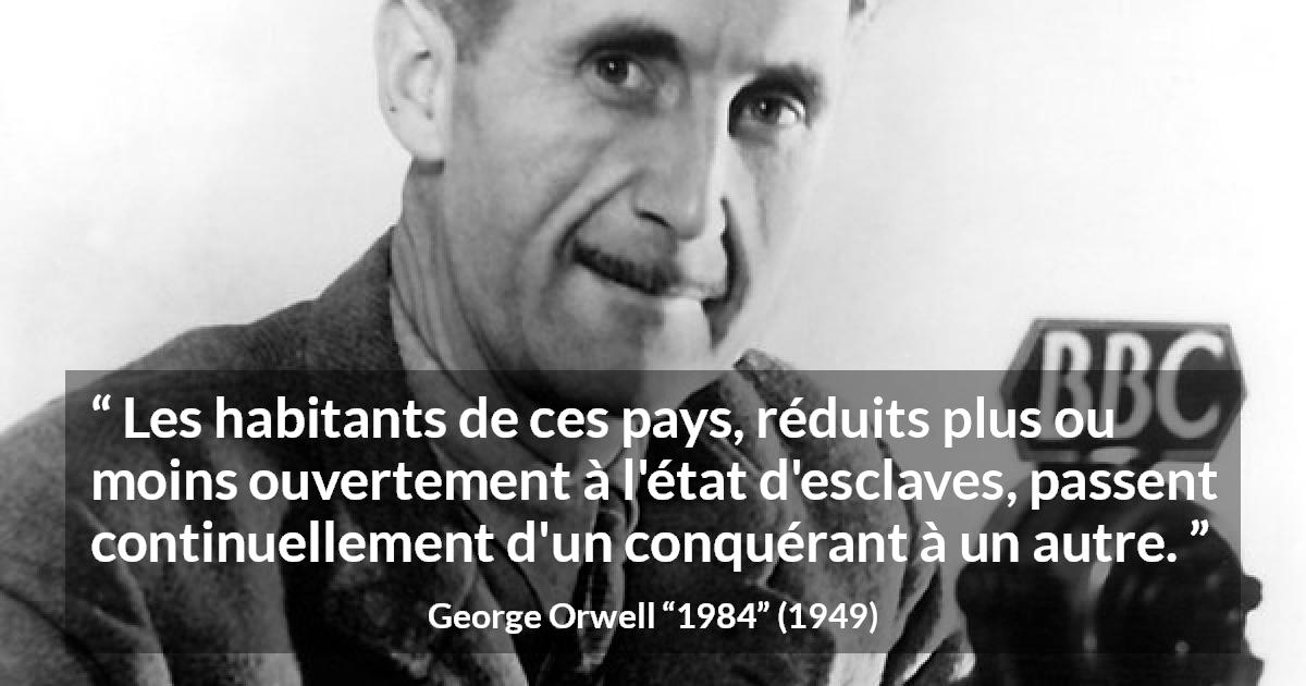 Citation de George Orwell sur la domination tirée de 1984 - Les habitants de ces pays, réduits plus ou moins ouvertement à l'état d'esclaves, passent continuellement d'un conquérant à un autre.