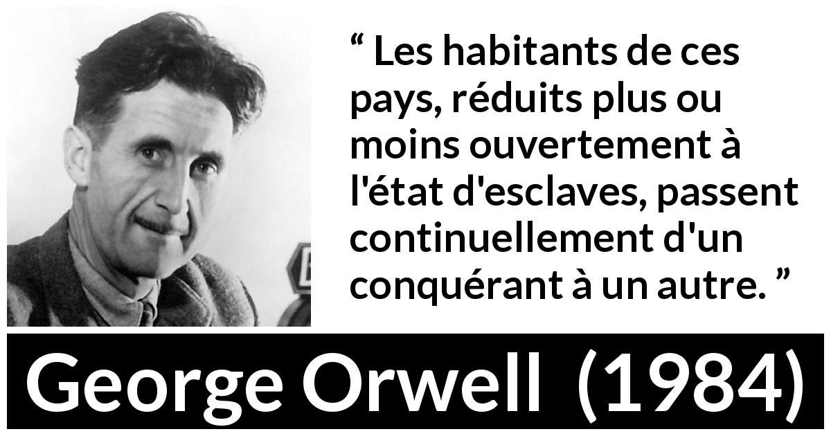 Citation de George Orwell sur la domination tirée de 1984 - Les habitants de ces pays, réduits plus ou moins ouvertement à l'état d'esclaves, passent continuellement d'un conquérant à un autre.