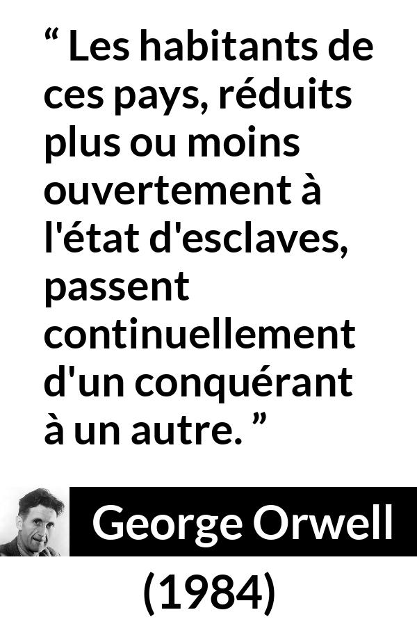 Citation de George Orwell sur la domination tirée de 1984 - Les habitants de ces pays, réduits plus ou moins ouvertement à l'état d'esclaves, passent continuellement d'un conquérant à un autre.