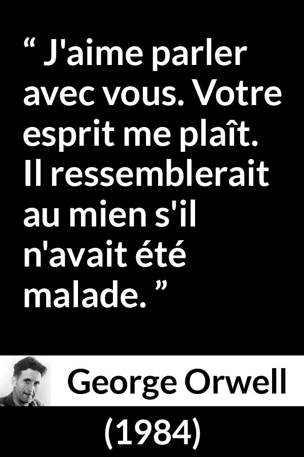 Citation de George Orwell sur la folie tirée de 1984 - J'aime parler avec vous. Votre esprit me plaît. Il ressemblerait au mien s'il n'avait été malade.