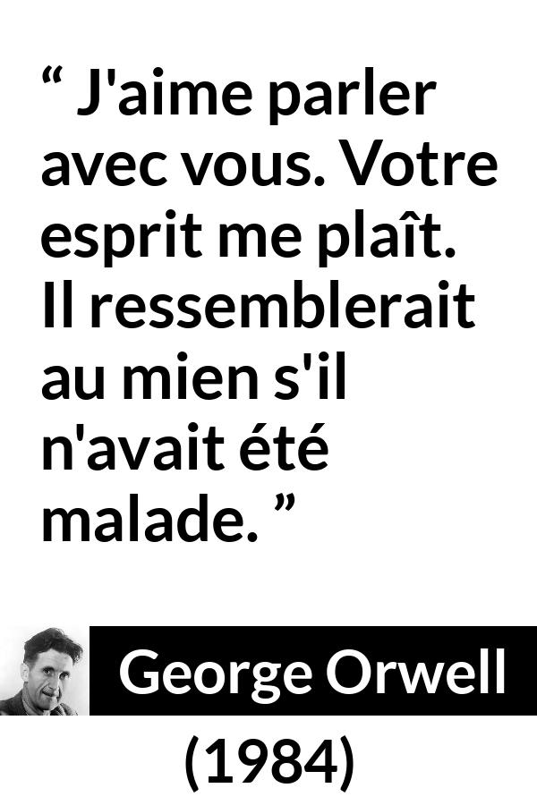 Citation de George Orwell sur la folie tirée de 1984 - J'aime parler avec vous. Votre esprit me plaît. Il ressemblerait au mien s'il n'avait été malade.