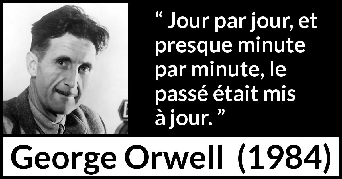 Citation de George Orwell sur la manipulation tirée de 1984 - Jour par jour, et presque minute par minute, le passé était mis à jour.