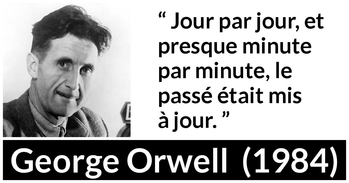 Citation de George Orwell sur la manipulation tirée de 1984 - Jour par jour, et presque minute par minute, le passé était mis à jour.