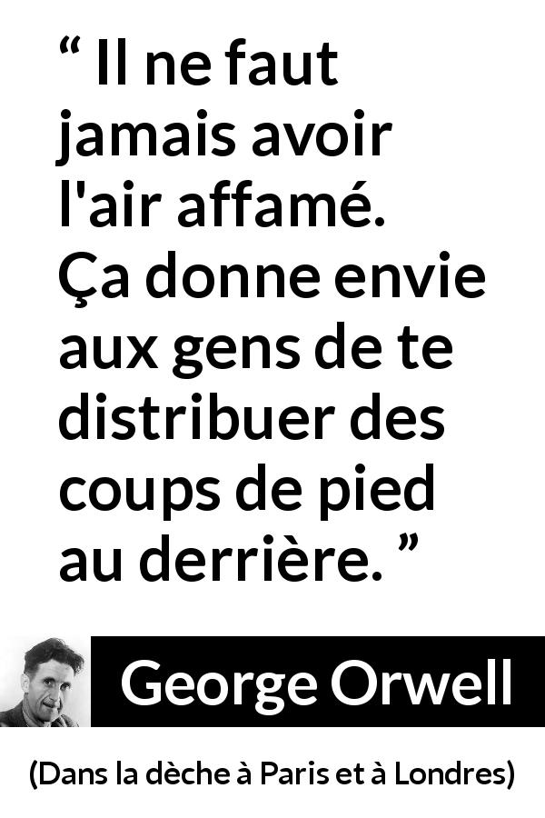 Citation de George Orwell sur la pauvreté tirée de Dans la dèche à Paris et à Londres - Il ne faut jamais avoir l'air affamé. Ça donne envie aux gens de te distribuer des coups de pied au derrière.