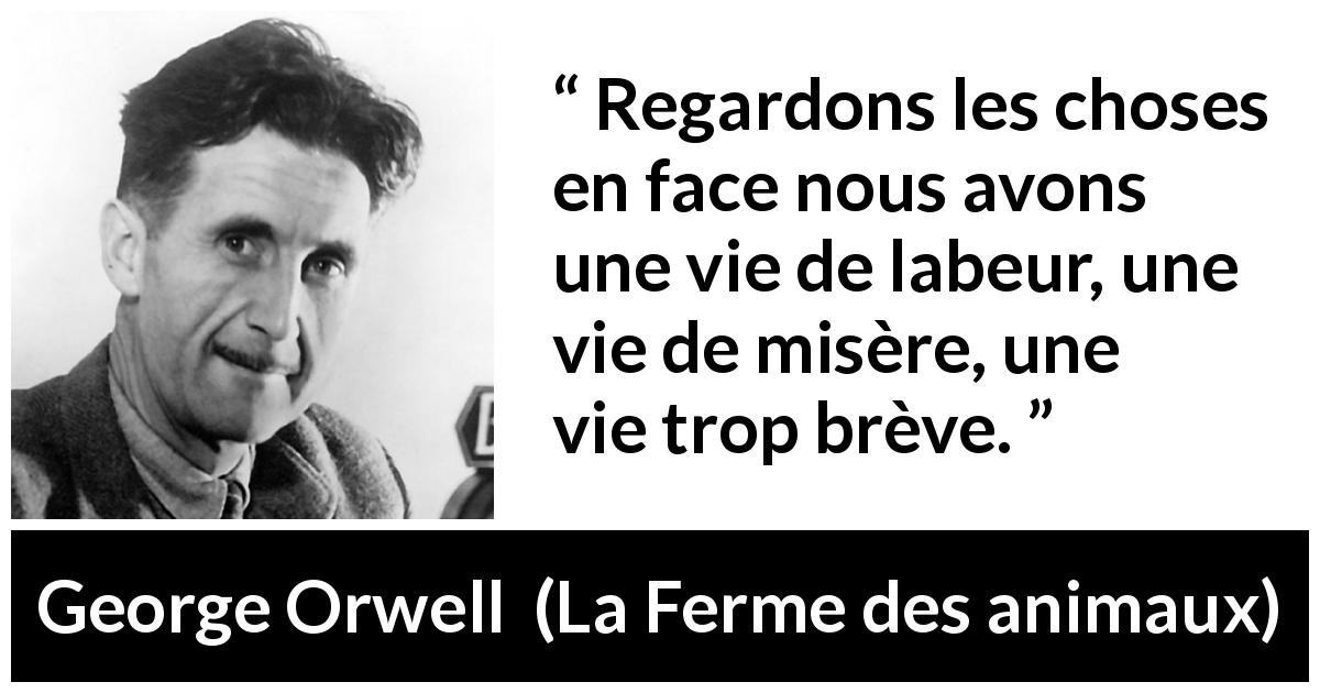 Citation de George Orwell sur la vie tirée de La Ferme des animaux - Regardons les choses en face nous avons une vie de labeur, une vie de misère, une vie trop brève.