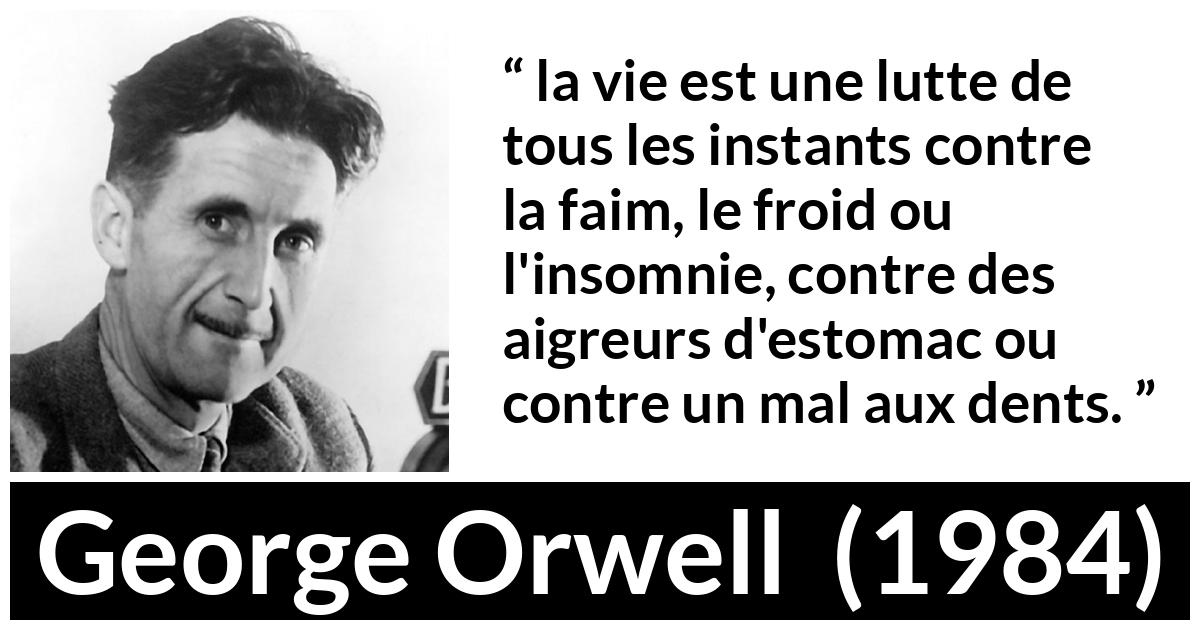 Citation de George Orwell sur le combat tirée de 1984 Citation de George Orwell sur le combat tirée de 1984 - la vie est une lutte de tous les instants contre la faim, le froid ou l'insomnie, contre des aigreurs d'estomac ou contre un mal aux dents.