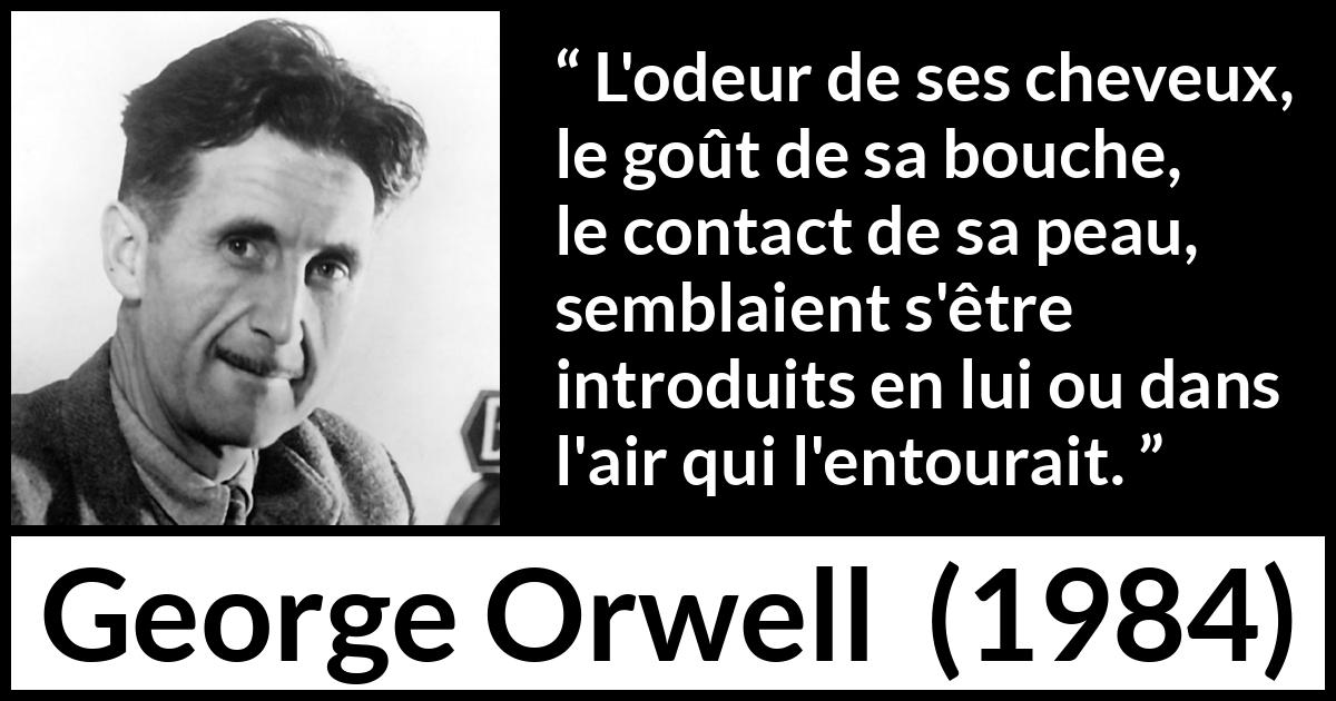 Citation de George Orwell sur le désir tirée de 1984 - L'odeur de ses cheveux, le goût de sa bouche, le contact de sa peau, semblaient s'être introduits en lui ou dans l'air qui l'entourait.