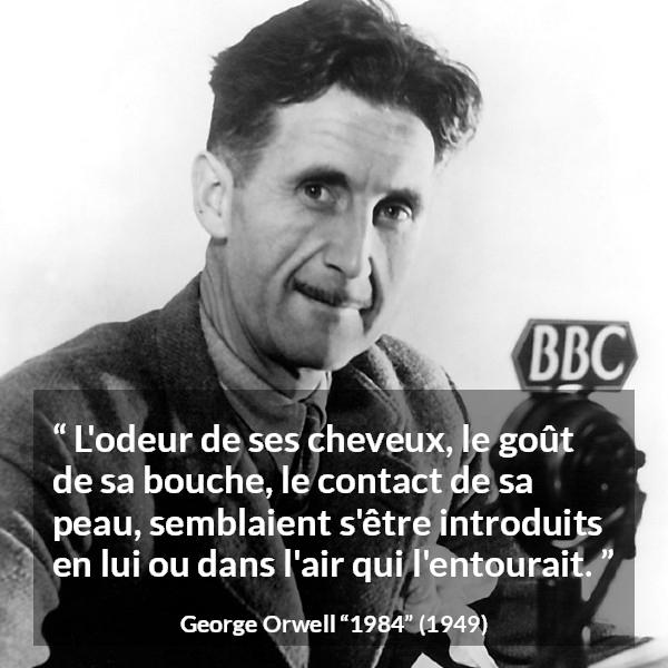 Citation de George Orwell sur le désir tirée de 1984 - L'odeur de ses cheveux, le goût de sa bouche, le contact de sa peau, semblaient s'être introduits en lui ou dans l'air qui l'entourait.