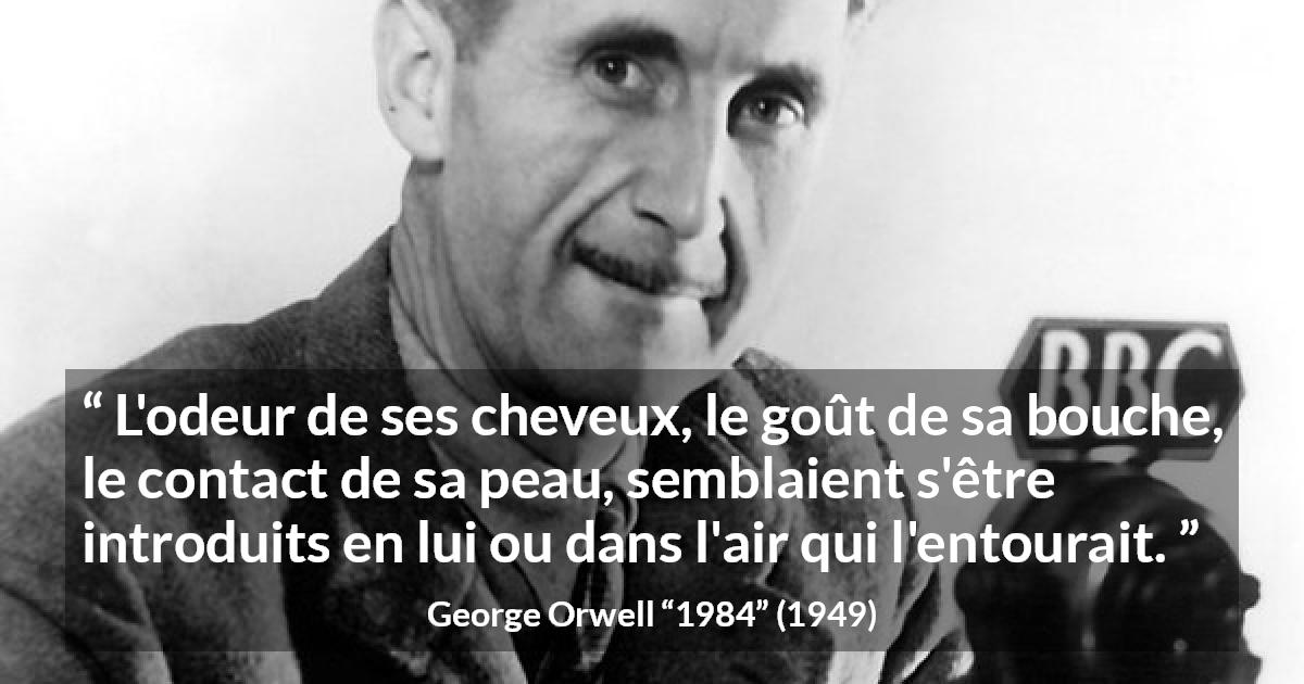Citation de George Orwell sur le désir tirée de 1984 - L'odeur de ses cheveux, le goût de sa bouche, le contact de sa peau, semblaient s'être introduits en lui ou dans l'air qui l'entourait.
