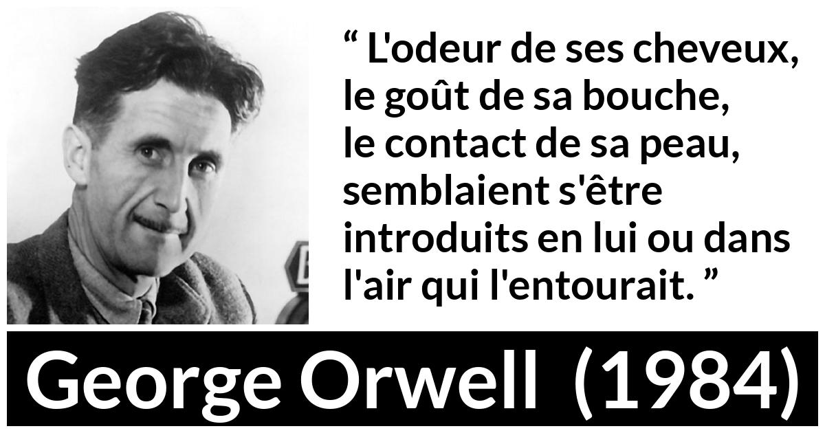Citation de George Orwell sur le désir tirée de 1984 - L'odeur de ses cheveux, le goût de sa bouche, le contact de sa peau, semblaient s'être introduits en lui ou dans l'air qui l'entourait.