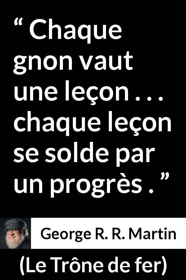 Citation de George R. R. Martin sur l'apprentissage tirée du Trône de fer - Chaque gnon vaut une leçon . . . chaque leçon se solde par un progrès .