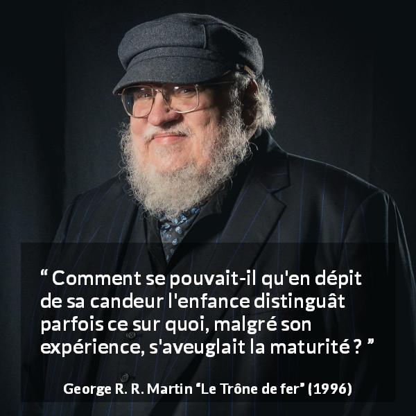 Citation de George R. R. Martin sur l'aveuglement tirée du Trône de fer - Comment se pouvait-il qu'en dépit de sa candeur l'enfance distinguât parfois ce sur quoi, malgré son expérience, s'aveuglait la maturité ?