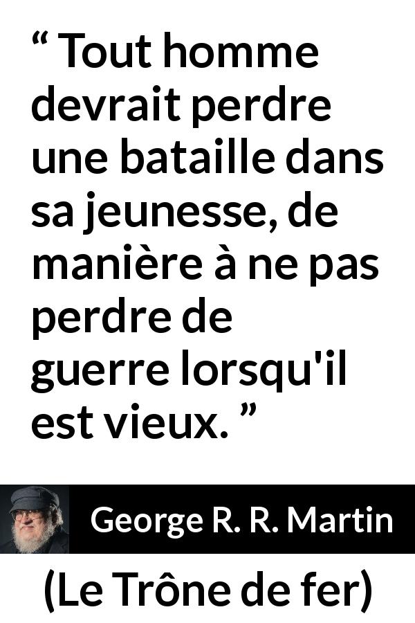 Citation de George R. R. Martin sur l'expérience tirée du Trône de fer - Tout homme devrait perdre une bataille dans sa jeunesse, de manière à ne pas perdre de guerre lorsqu'il est vieux.