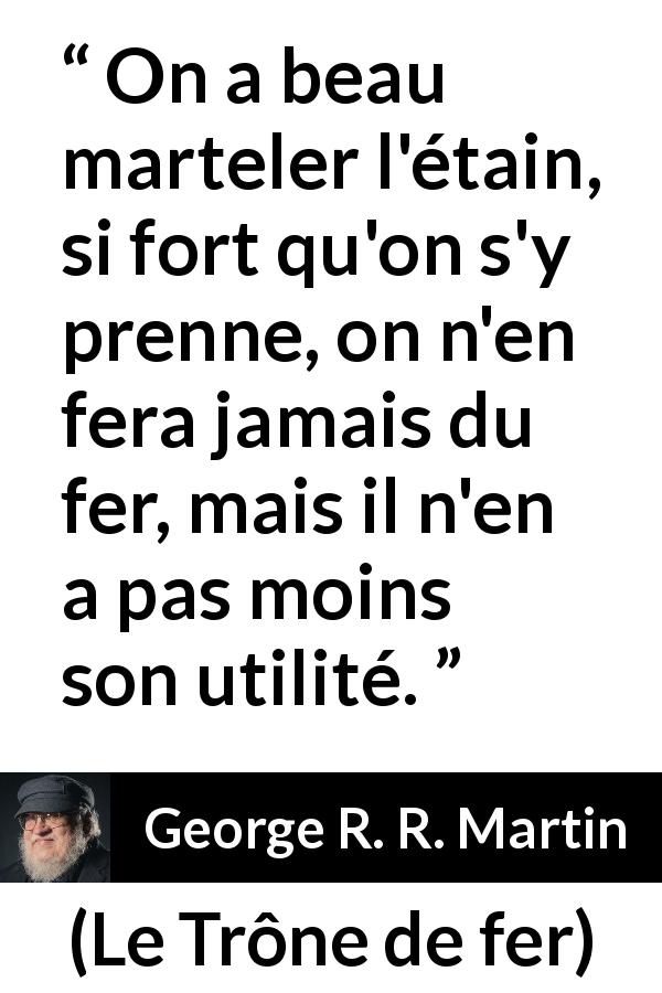 Citation de George R. R. Martin sur l'utilité tirée du Trône de fer - On a beau marteler l'étain, si fort qu'on s'y prenne, on n'en fera jamais du fer, mais il n'en a pas moins son utilité.