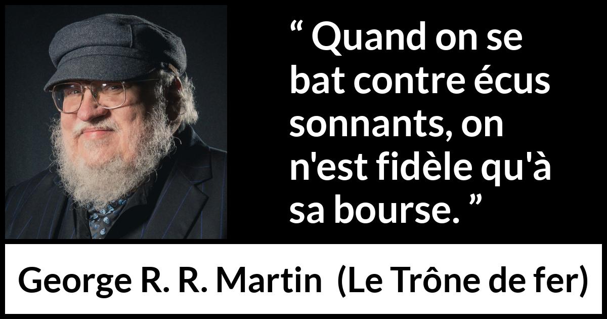Citation de George R. R. Martin sur la fidélité tirée du Trône de fer - Quand on se bat contre écus sonnants, on n'est fidèle qu'à sa bourse.