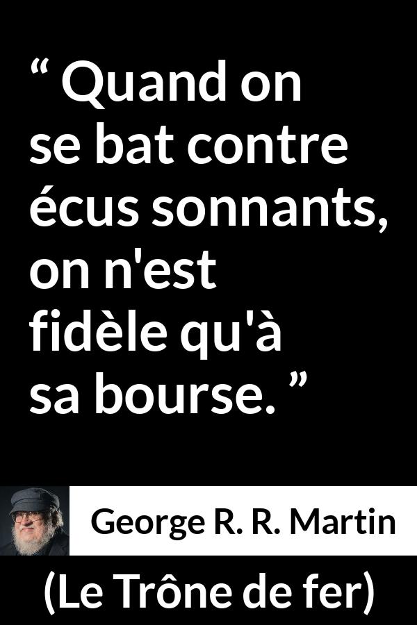 Citation de George R. R. Martin sur la fidélité tirée du Trône de fer - Quand on se bat contre écus sonnants, on n'est fidèle qu'à sa bourse.