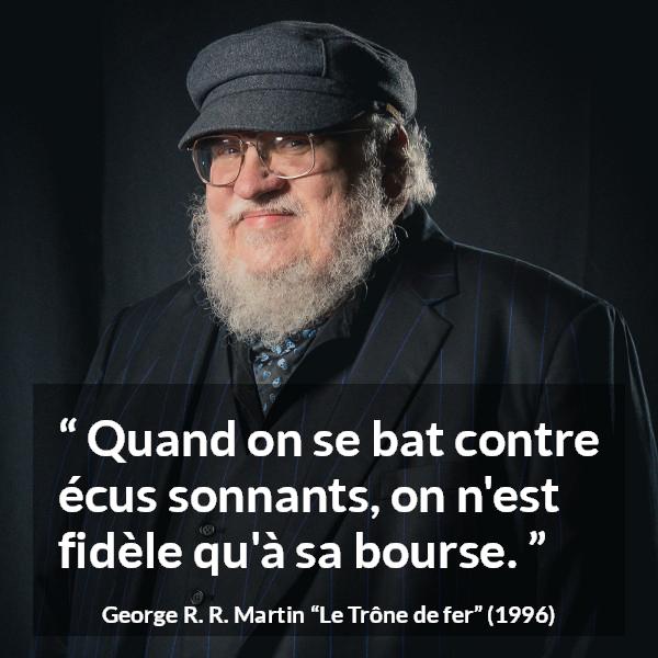 Citation de George R. R. Martin sur la fidélité tirée du Trône de fer - Quand on se bat contre écus sonnants, on n'est fidèle qu'à sa bourse.