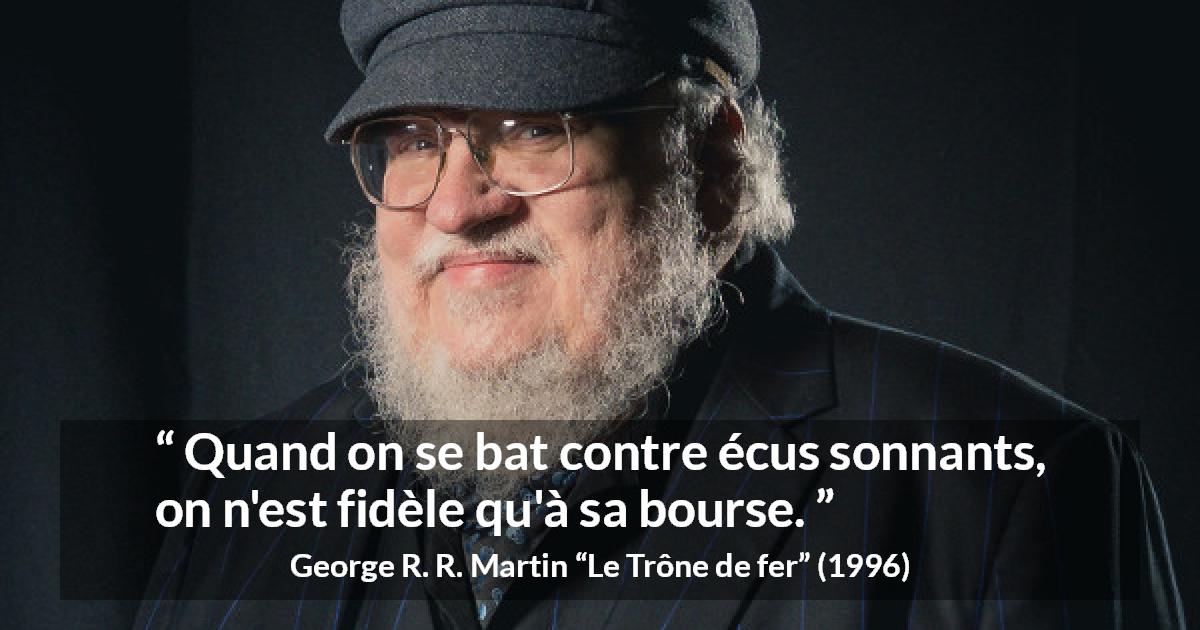 Citation de George R. R. Martin sur la fidélité tirée du Trône de fer - Quand on se bat contre écus sonnants, on n'est fidèle qu'à sa bourse.