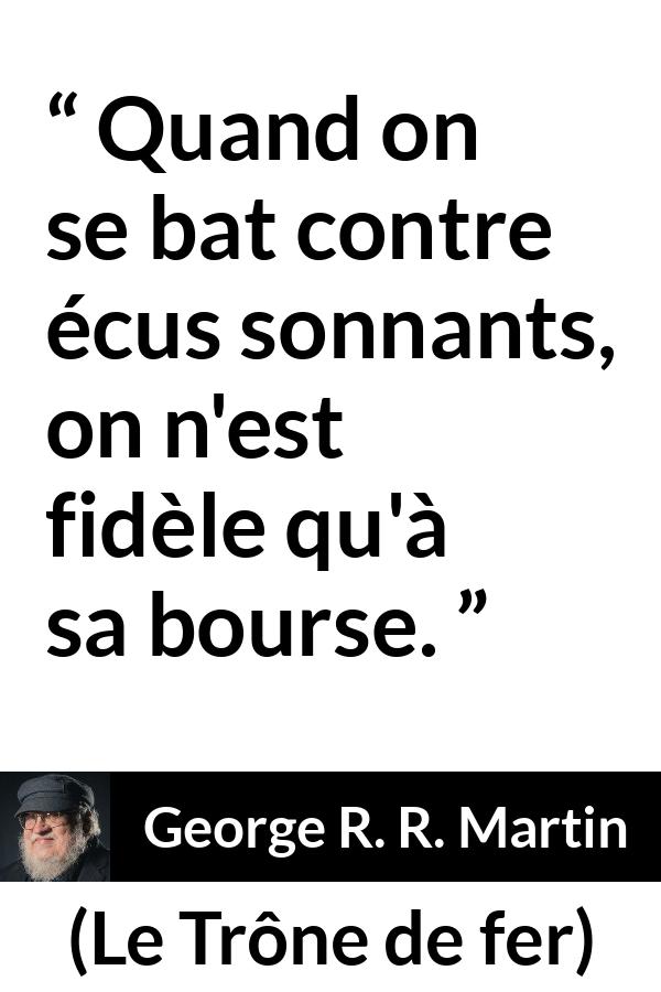 Citation de George R. R. Martin sur la fidélité tirée du Trône de fer - Quand on se bat contre écus sonnants, on n'est fidèle qu'à sa bourse.