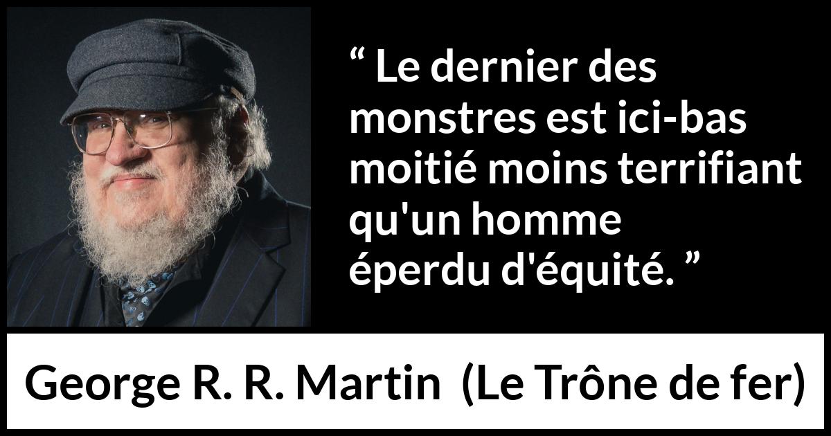 Citation de George R. R. Martin sur la justice tirée du Trône de fer - Le dernier des monstres est ici-bas moitié moins terrifiant qu'un homme éperdu d'équité.
