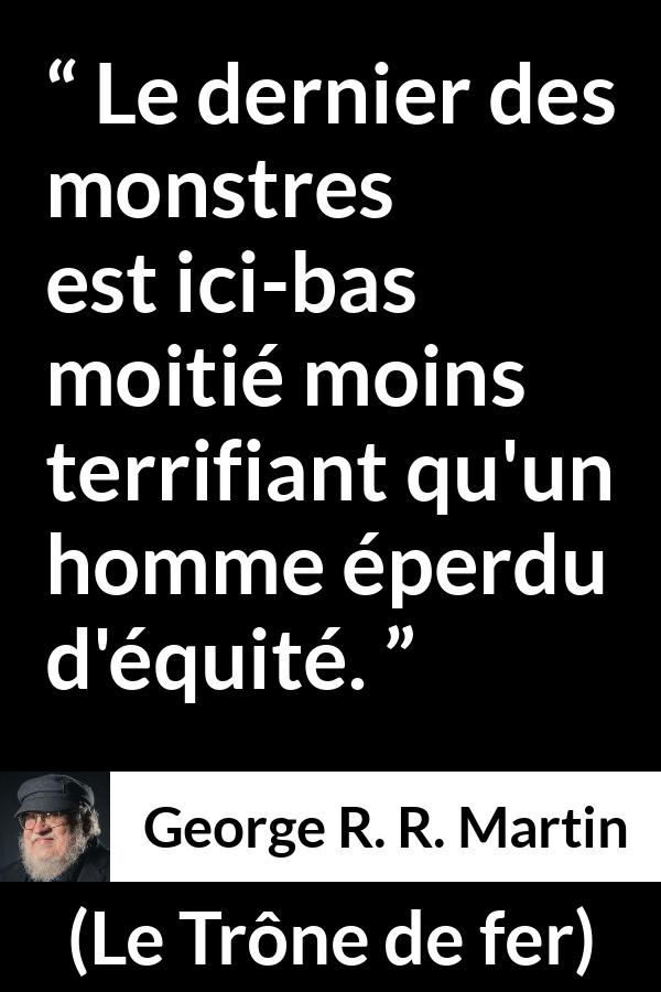 Citation de George R. R. Martin sur la justice tirée du Trône de fer - Le dernier des monstres est ici-bas moitié moins terrifiant qu'un homme éperdu d'équité.