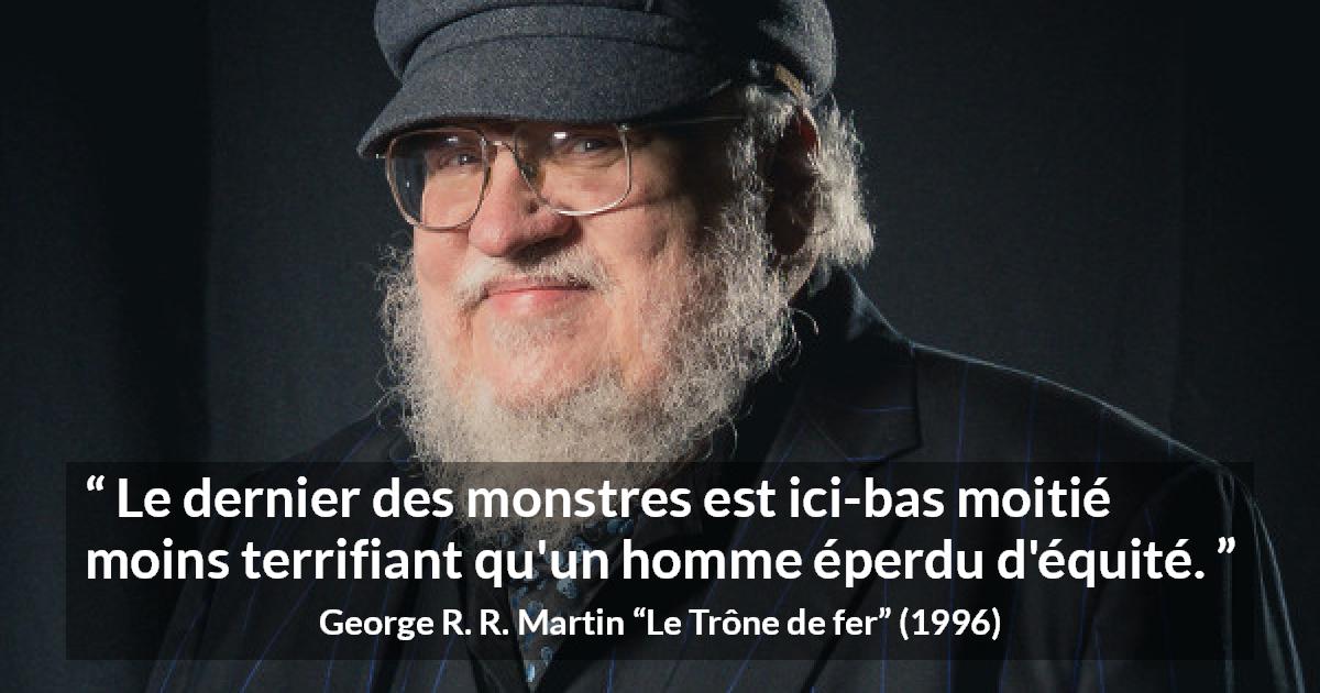 Citation de George R. R. Martin sur la justice tirée du Trône de fer - Le dernier des monstres est ici-bas moitié moins terrifiant qu'un homme éperdu d'équité.