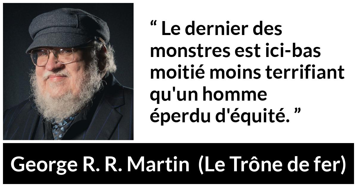 Citation de George R. R. Martin sur la justice tirée du Trône de fer - Le dernier des monstres est ici-bas moitié moins terrifiant qu'un homme éperdu d'équité.