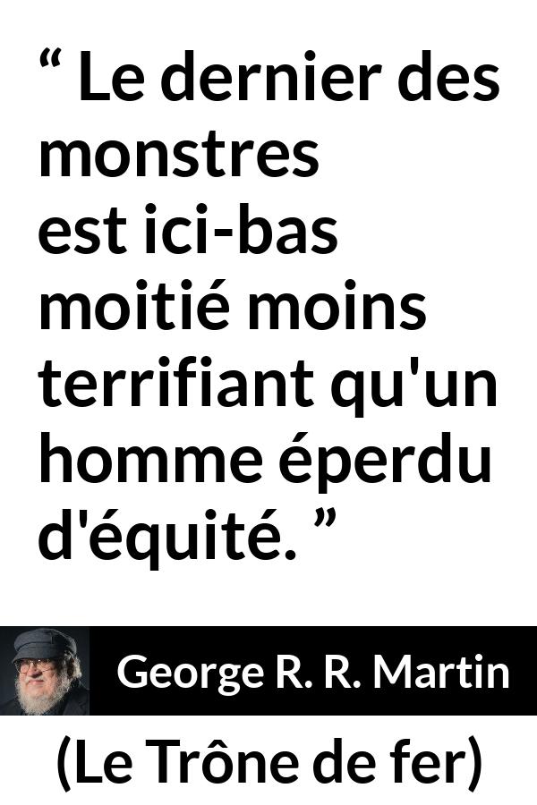 Citation de George R. R. Martin sur la justice tirée du Trône de fer - Le dernier des monstres est ici-bas moitié moins terrifiant qu'un homme éperdu d'équité.