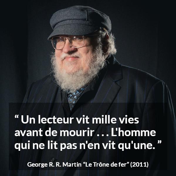 Citation de George R. R. Martin sur la lecture tirée du Trône de fer - Un lecteur vit mille vies avant de mourir . . . L'homme qui ne lit pas n'en vit qu'une.