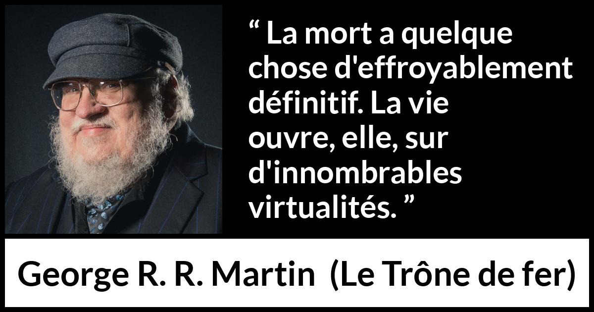 Citation de George R. R. Martin sur la mort tirée du Trône de fer - La mort a quelque chose d'effroyablement définitif. La vie ouvre, elle, sur d'innombrables virtualités.