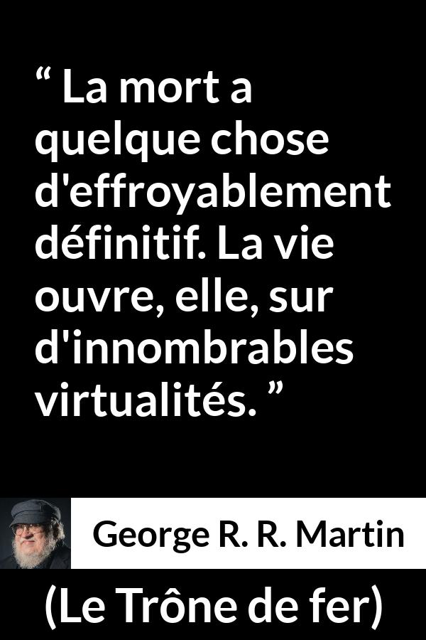 Citation de George R. R. Martin sur la mort tirée du Trône de fer - La mort a quelque chose d'effroyablement définitif. La vie ouvre, elle, sur d'innombrables virtualités.