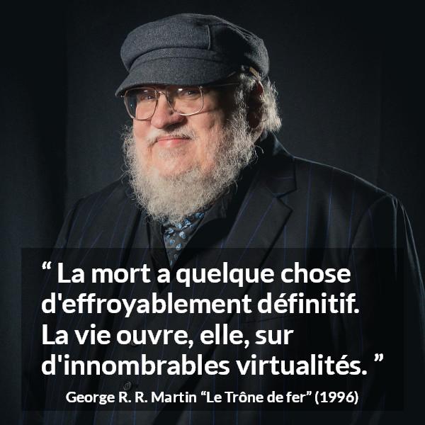 Citation de George R. R. Martin sur la mort tirée du Trône de fer - La mort a quelque chose d'effroyablement définitif. La vie ouvre, elle, sur d'innombrables virtualités.