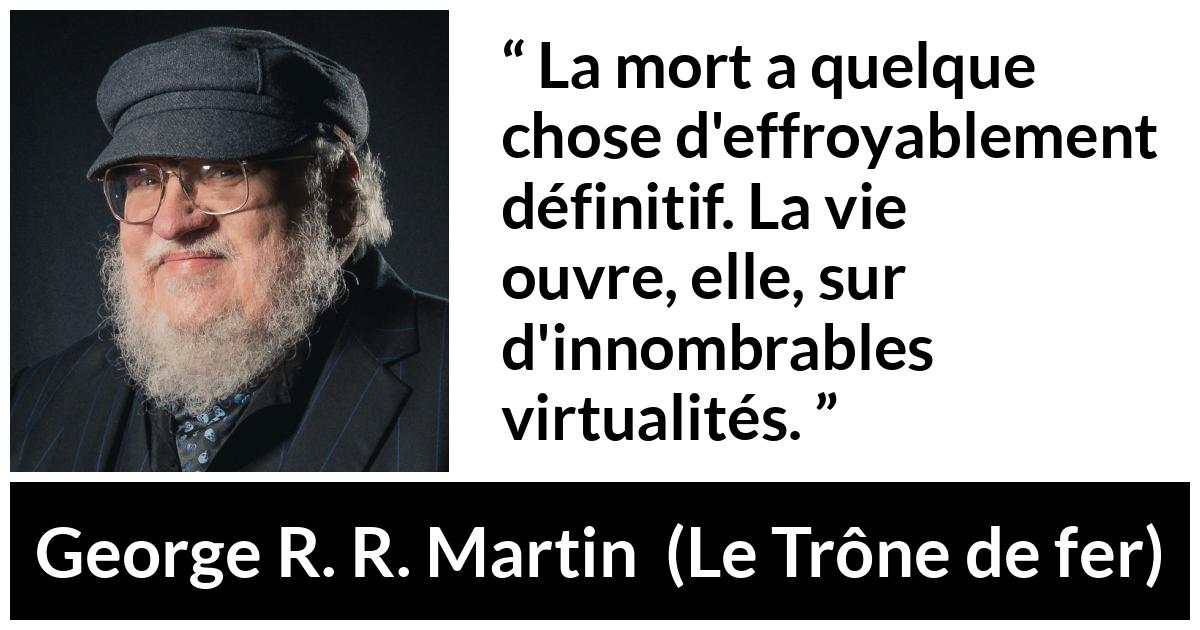 Citation de George R. R. Martin sur la mort tirée du Trône de fer - La mort a quelque chose d'effroyablement définitif. La vie ouvre, elle, sur d'innombrables virtualités.