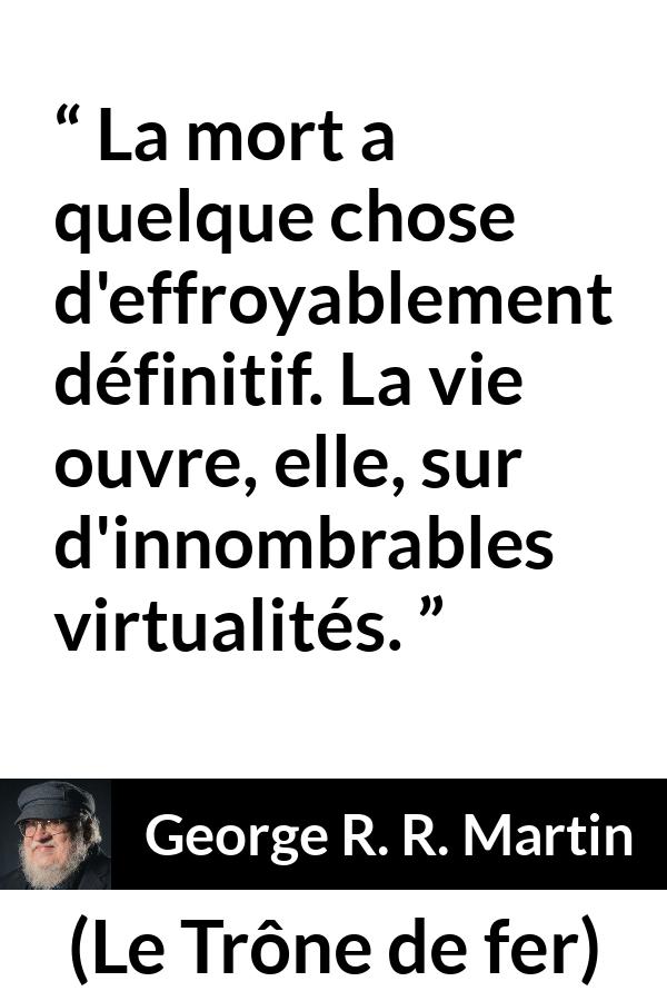 Citation de George R. R. Martin sur la mort tirée du Trône de fer - La mort a quelque chose d'effroyablement définitif. La vie ouvre, elle, sur d'innombrables virtualités.
