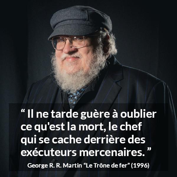 Citation de George R. R. Martin sur la responsabilité tirée du Trône de fer - Il ne tarde guère à oublier ce qu'est la mort, le chef qui se cache derrière des exécuteurs mercenaires.