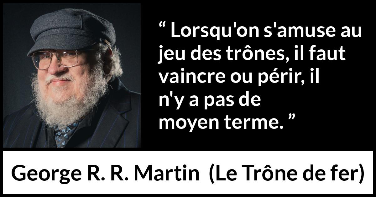 Citation de George R. R. Martin sur la victoire tirée du Trône de fer - Lorsqu'on s'amuse au jeu des trônes, il faut vaincre ou périr, il n'y a pas de moyen terme.
