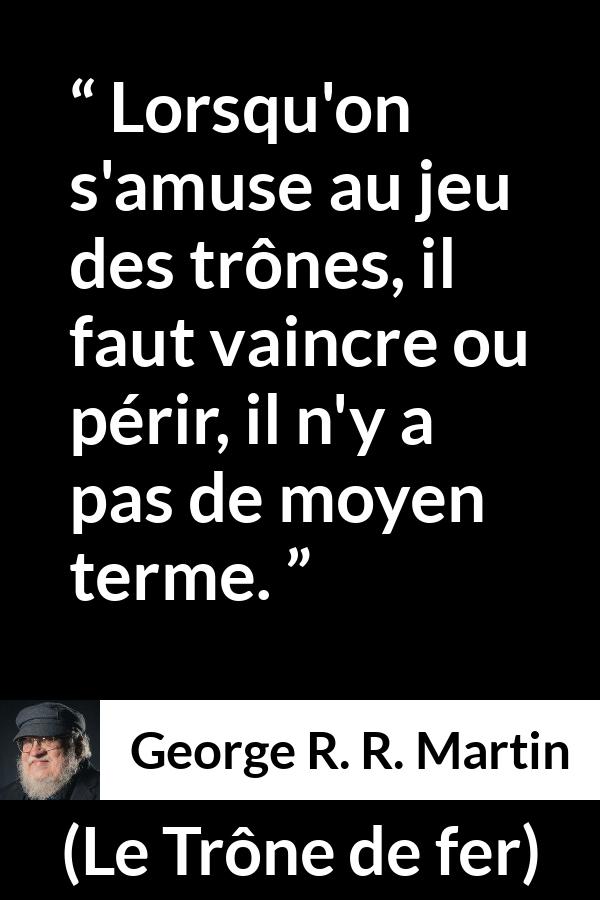 Citation de George R. R. Martin sur la victoire tirée du Trône de fer - Lorsqu'on s'amuse au jeu des trônes, il faut vaincre ou périr, il n'y a pas de moyen terme.
